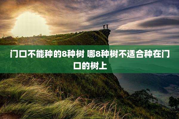 门口不能种的8种树 哪8种树不适合种在门口的树上