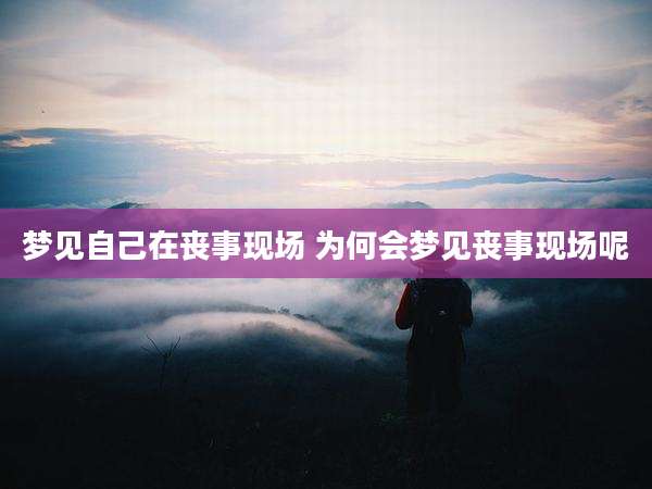 梦见自己在丧事现场 为何会梦见丧事现场呢