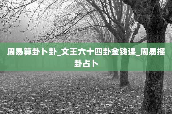 周易算卦卜卦_文王六十四卦金钱课_周易摇卦占卜