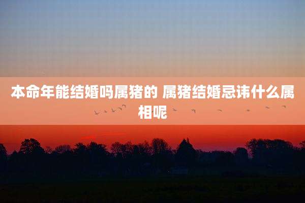 本命年能结婚吗属猪的 属猪结婚忌讳什么属相呢