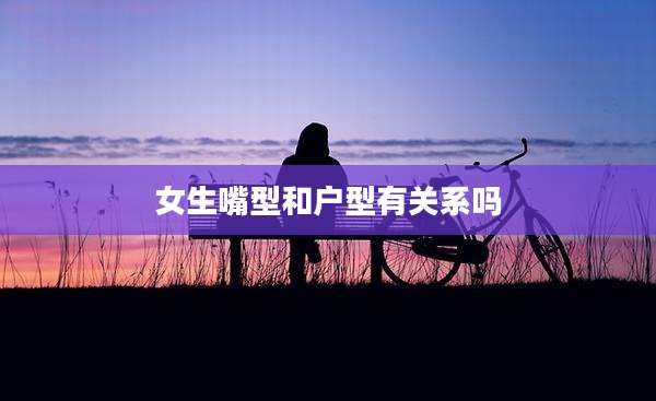女生嘴型和户型有关系吗