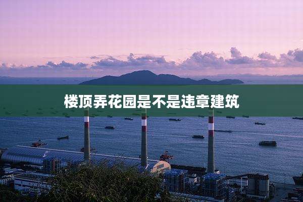 楼顶弄花园是不是违章建筑