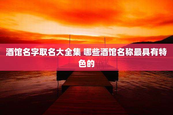 酒馆名字取名大全集 哪些酒馆名称最具有特色的