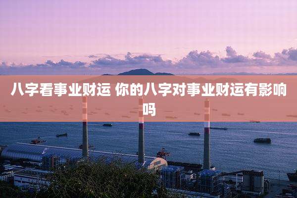 八字看事业财运 你的八字对事业财运有影响吗