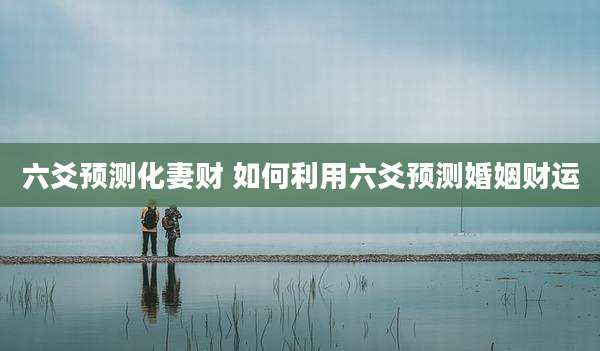 六爻预测化妻财 如何利用六爻预测婚姻财运