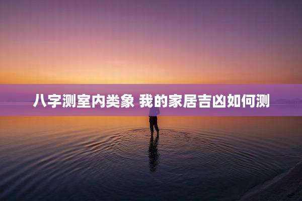 八字测室内类象 我的家居吉凶如何测
