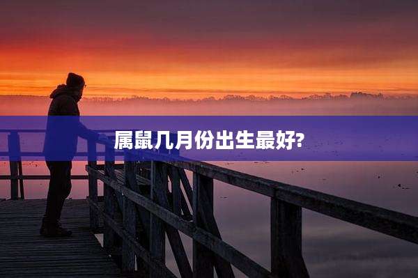 属鼠几月份出生最好?