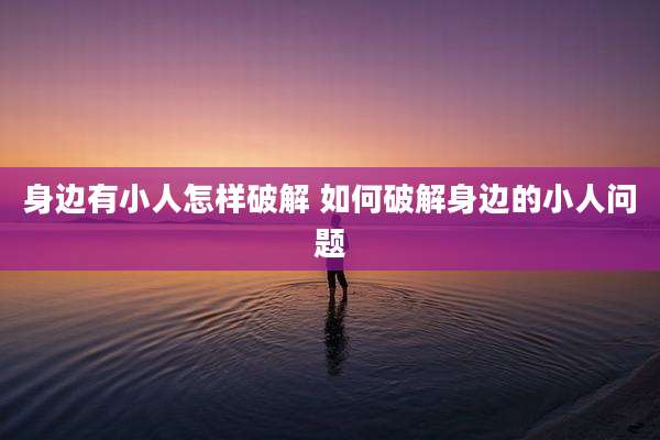 身边有小人怎样破解 如何破解身边的小人问题