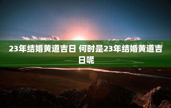 23年结婚黄道吉日 何时是23年结婚黄道吉日呢