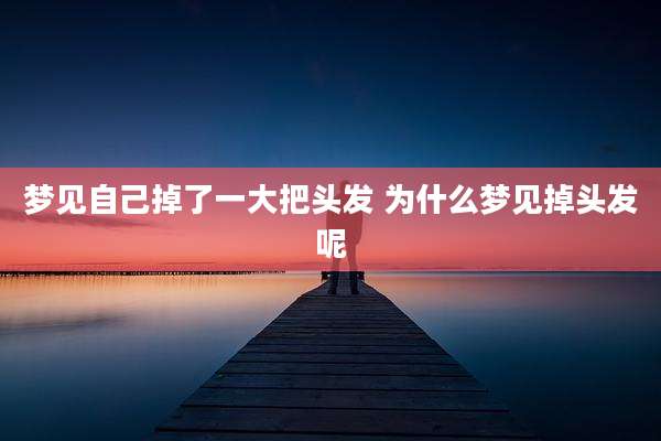 梦见自己掉了一大把头发 为什么梦见掉头发呢
