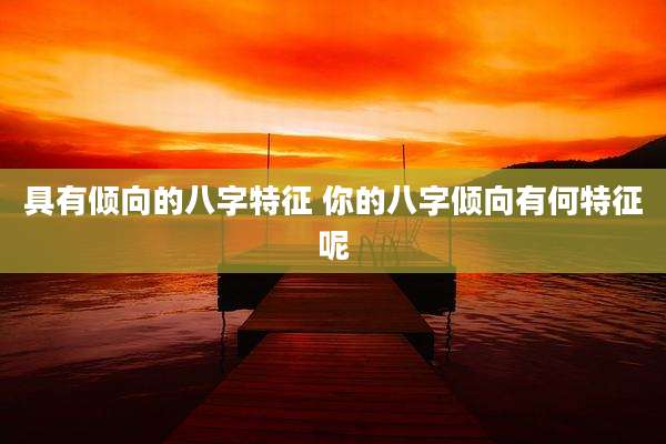 具有倾向的八字特征 你的八字倾向有何特征呢