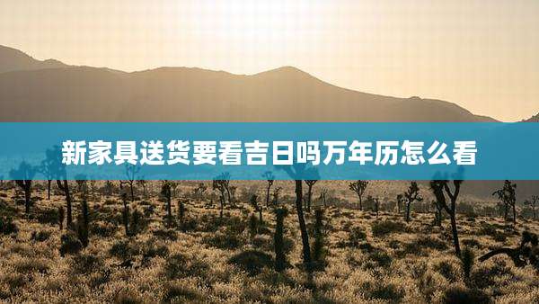 新家具送货要看吉日吗万年历怎么看