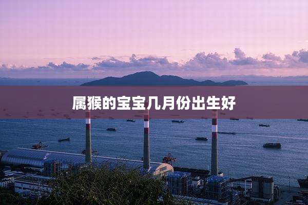 属猴的宝宝几月份出生好