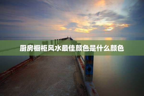 厨房橱柜风水最佳颜色是什么颜色