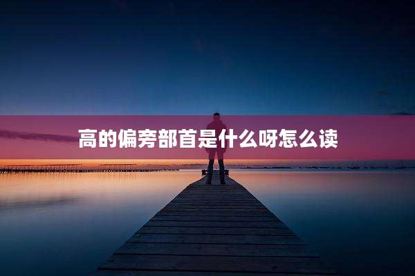 高的偏旁部首是什么呀怎么读