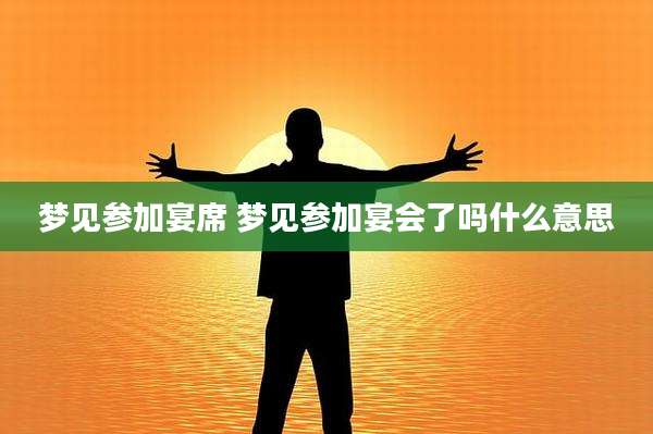梦见参加宴席 梦见参加宴会了吗什么意思