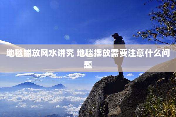 地毯铺放风水讲究 地毯摆放需要注意什么问题