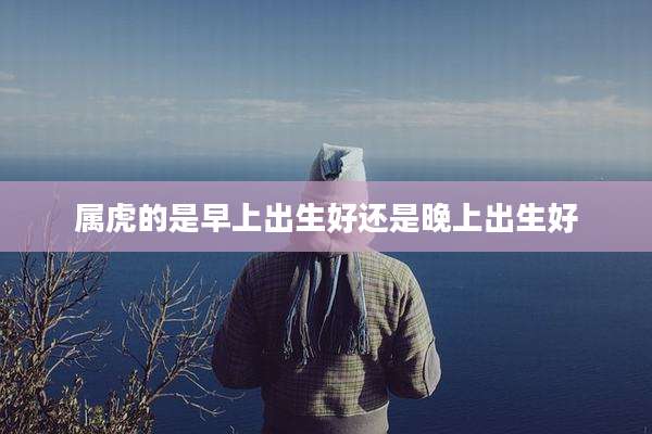 属虎的是早上出生好还是晚上出生好