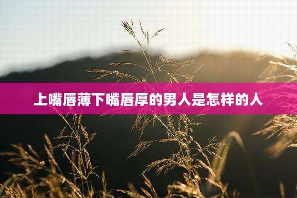 上嘴唇薄下嘴唇厚的男人是怎样的人