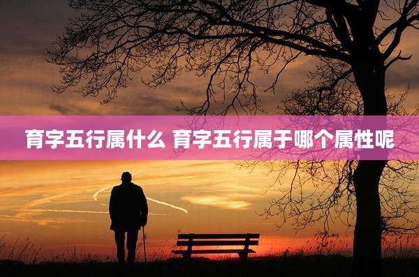 育字五行属什么 育字五行属于哪个属性呢