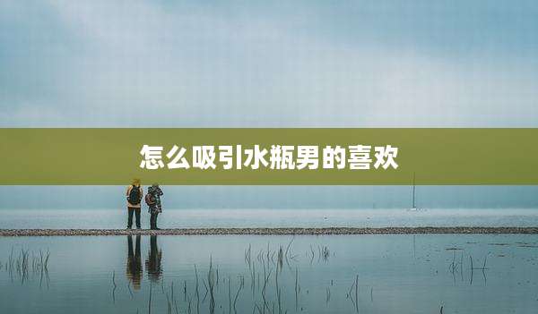 怎么吸引水瓶男的喜欢