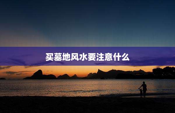 买墓地风水要注意什么