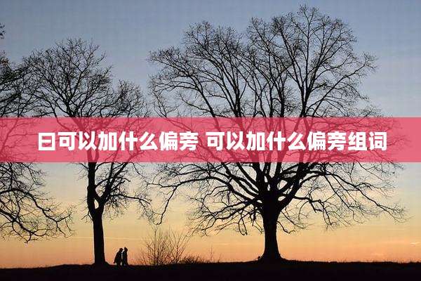 曰可以加什么偏旁 可以加什么偏旁组词
