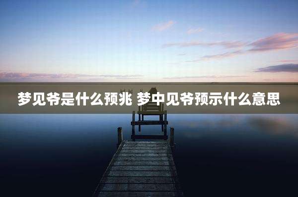 梦见爷是什么预兆 梦中见爷预示什么意思