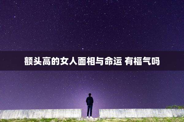 额头高的女人面相与命运 有福气吗