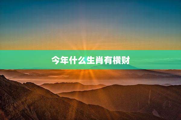 今年什么生肖有横财