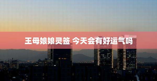 王母娘娘灵签 今天会有好运气吗