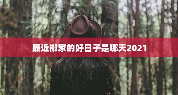 最近搬家的好日子是哪天2021