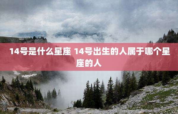 14号是什么星座 14号出生的人属于哪个星座的人