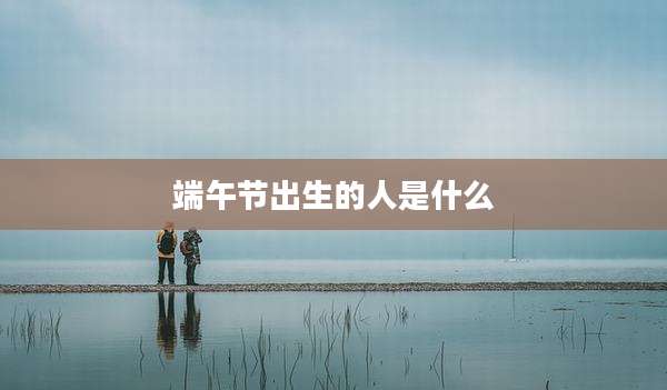 端午节出生的人是什么