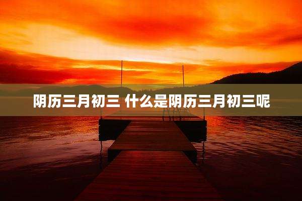 阴历三月初三 什么是阴历三月初三呢