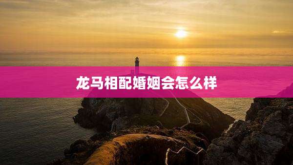 龙马相配婚姻会怎么样