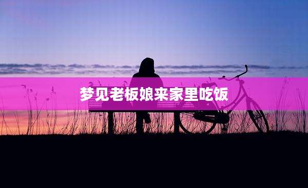 梦见老板娘来家里吃饭