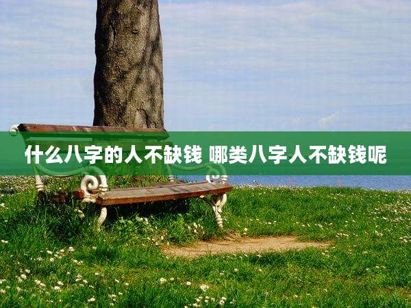 什么八字的人不缺钱 哪类八字人不缺钱呢