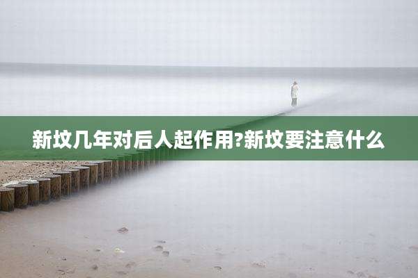 新坟几年对后人起作用?新坟要注意什么