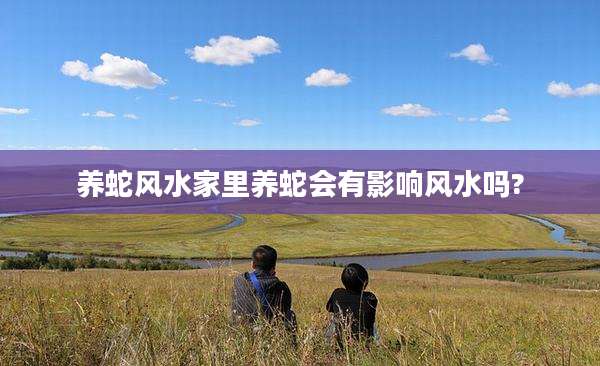 养蛇风水家里养蛇会有影响风水吗?
