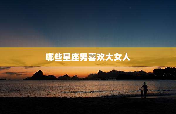 哪些星座男喜欢大女人