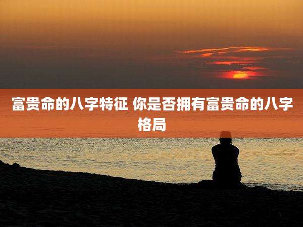 富贵命的八字特征 你是否拥有富贵命的八字格局