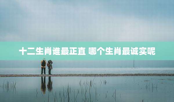 十二生肖谁最正直 哪个生肖最诚实呢