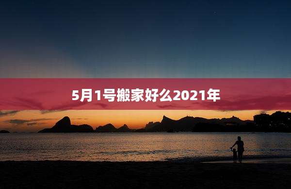 5月1号搬家好么2021年
