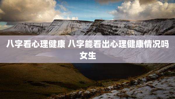 八字看心理健康 八字能看出心理健康情况吗女生