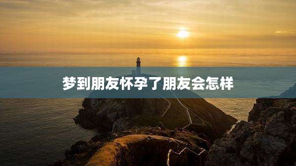 梦到朋友怀孕了朋友会怎样
