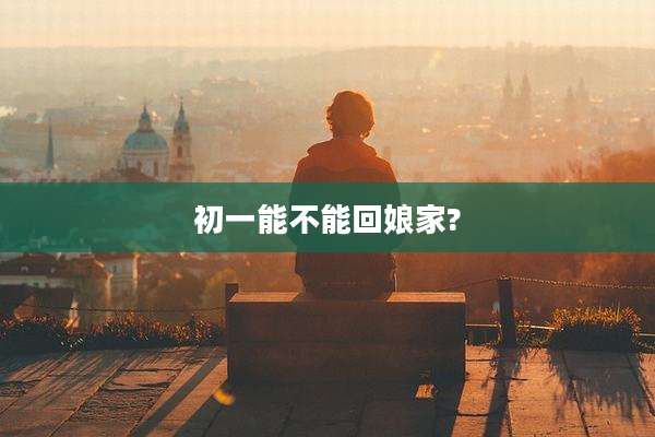 初一能不能回娘家?