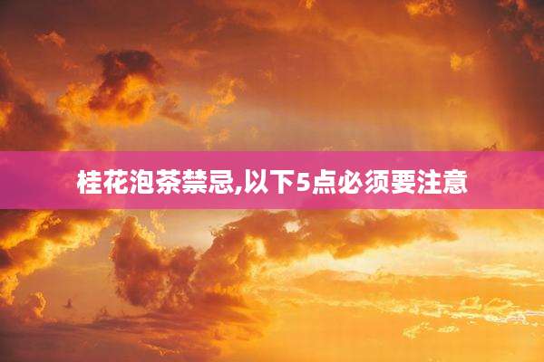 桂花泡茶禁忌,以下5点必须要注意