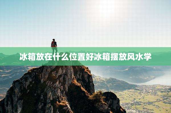 冰箱放在什么位置好冰箱摆放风水学