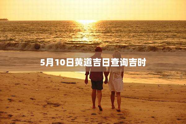 5月10日黄道吉日查询吉时